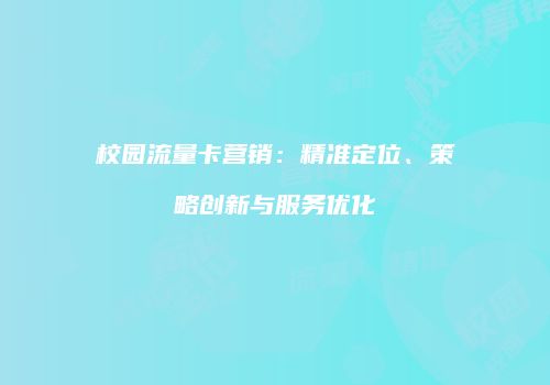 校园流量卡营销：精准定位、策略创新与服务优化