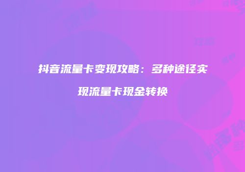 抖音流量卡变现攻略：多种途径实现流量卡现金转换