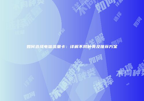 如何选择电信流量卡：详解不同种类及推荐方案