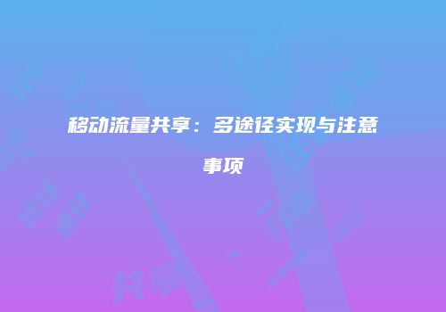 移动流量共享:多途径实现与注意事项