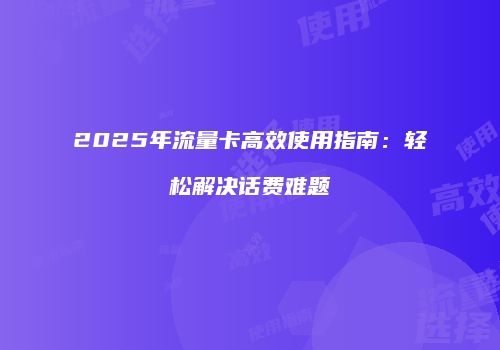 2025年流量卡高效使用指南：轻松解决话费难题