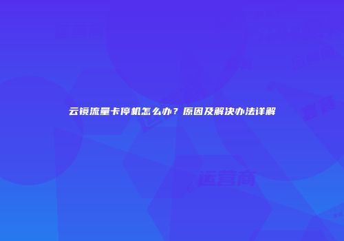 云镜流量卡停机怎么办？原因及解决办法详解
