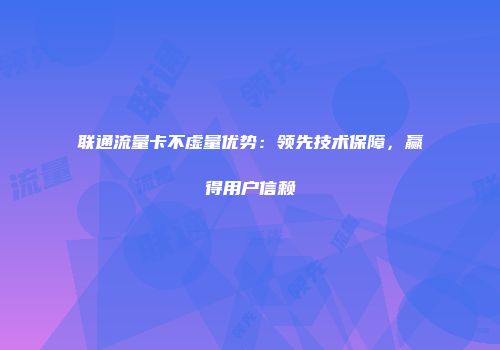 联通流量卡不虚量优势:领先技术保障,赢得用户信赖