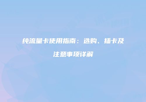 纯流量卡使用指南：选购、插卡及注意事项详解