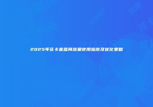 2025年花卡直播间流量使用指南及优化策略