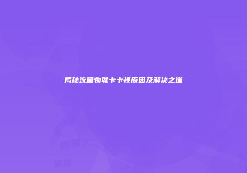 揭秘流量物联卡卡顿原因及解决之道
