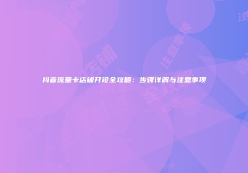 抖音流量卡店铺开设全攻略:步骤详解与注意事项