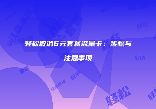 轻松取消6元套餐流量卡：步骤与注意事项