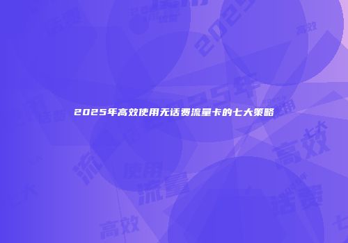 2025年高效使用无话费流量卡的七大策略