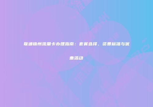联通锦州流量卡办理指南:套餐选择、资费标准与优惠活动