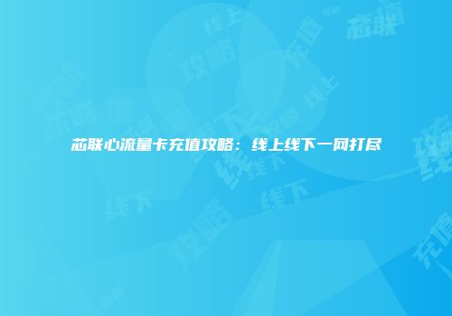 芯联心流量卡充值攻略：线上线下一网打尽