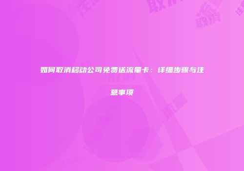 如何取消移动公司免费送流量卡：详细步骤与注意事项