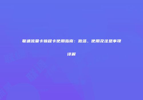 联通流量卡锦程卡使用指南：激活、使用及注意事项详解