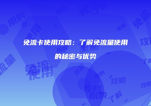免流卡使用攻略:了解免流量使用的秘密与优势