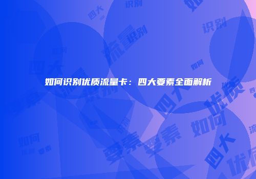 如何识别优质流量卡:四大要素全面解析