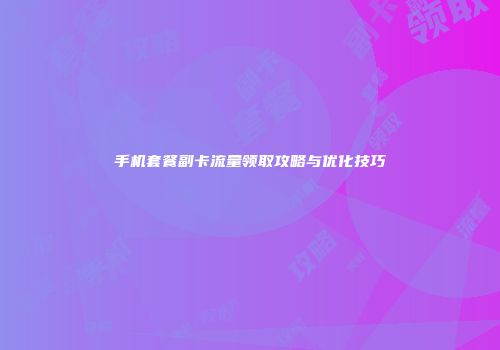 手机套餐副卡流量领取攻略与优化技巧