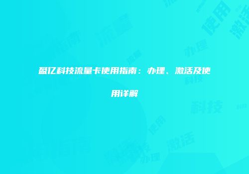 盈亿科技流量卡使用指南:办理、激活及使用详解
