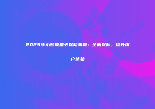 2025年小熊流量卡保险机制：全面保障，提升用户体验