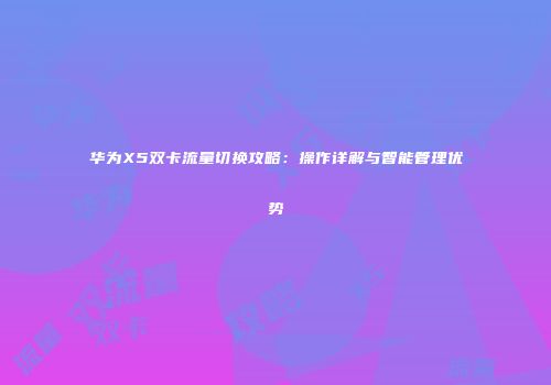 华为X5双卡流量切换攻略:操作详解与智能管理优势