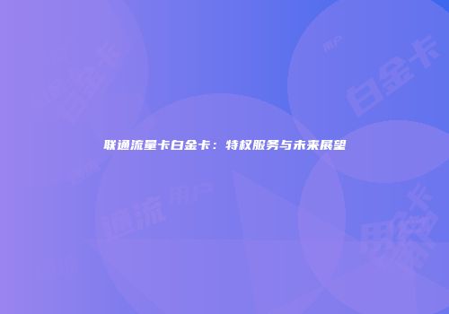 联通流量卡白金卡：特权服务与未来展望