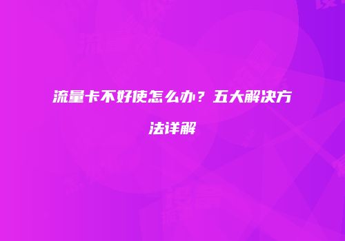 流量卡不好使怎么办？五大解决方法详解