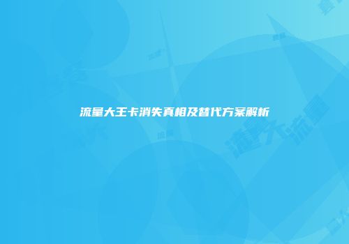 流量大王卡消失真相及替代方案解析