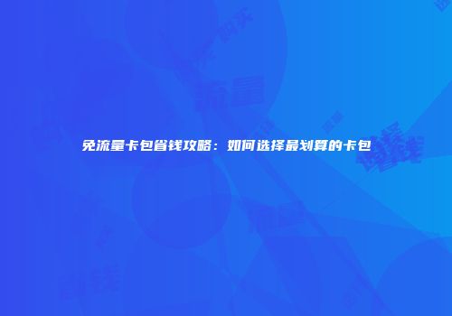 免流量卡包省钱攻略:如何选择最划算的卡包