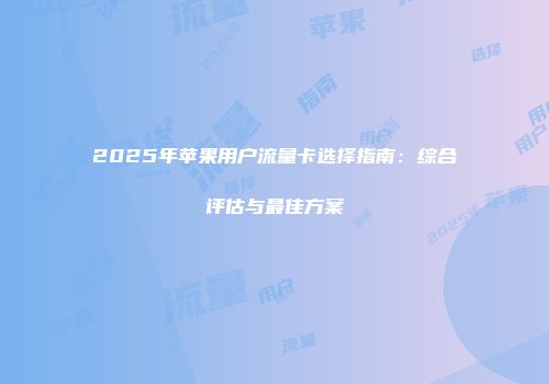 2025年苹果用户流量卡选择指南：综合评估与最佳方案