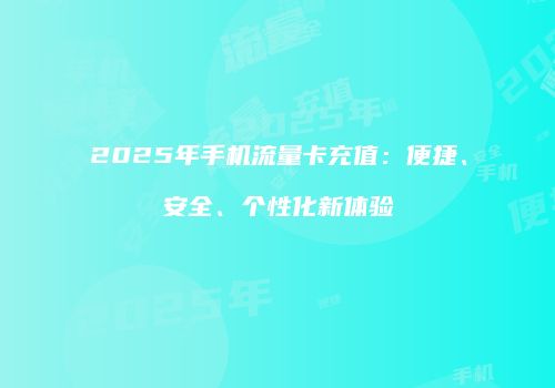 2025年手机流量卡充值：便捷、安全、个性化新体验