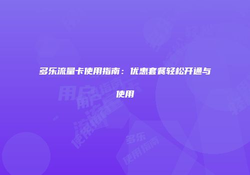 多乐流量卡使用指南：优惠套餐轻松开通与使用