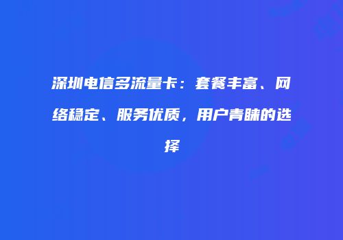 深圳电信多流量卡：套餐丰富、网络稳定、服务优质，用户青睐的选择