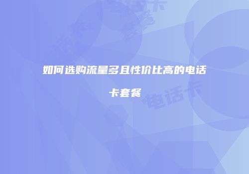 如何选购流量多且性价比高的电话卡套餐
