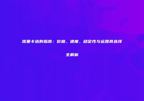 流量卡选购指南：价格、速度、稳定性与运营商选择全解析