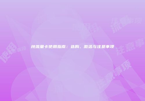 纯流量卡使用指南:选购、激活与注意事项