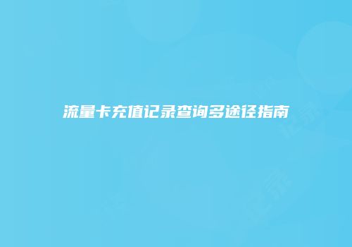 流量卡充值记录查询多途径指南