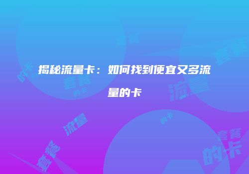揭秘流量卡:如何找到便宜又多流量的卡
