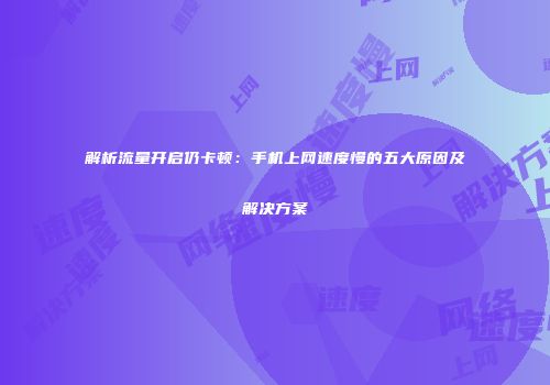 解析流量开启仍卡顿:手机上网速度慢的五大原因及解决方案
