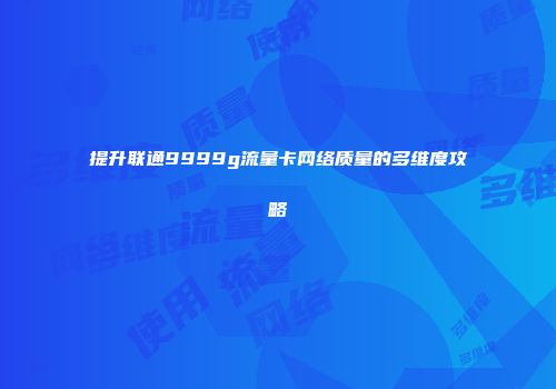 提升联通9999g流量卡网络质量的多维度攻略