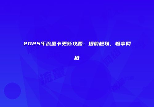 2025年流量卡更新攻略：提前规划，畅享网络