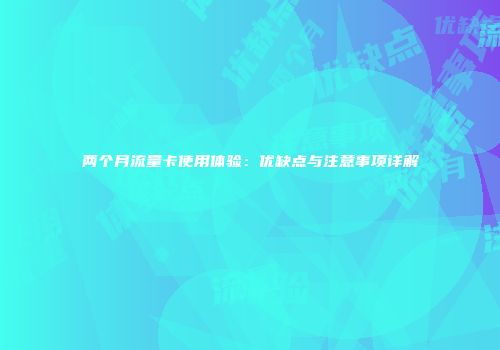 两个月流量卡使用体验：优缺点与注意事项详解