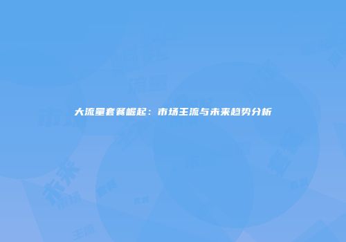 大流量套餐崛起：市场主流与未来趋势分析