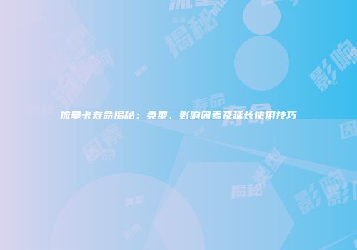 流量卡寿命揭秘:类型、影响因素及延长使用技巧