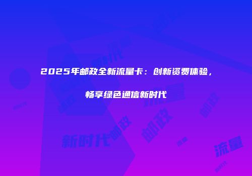 2025年邮政全新流量卡：创新资费体验，畅享绿色通信新时代