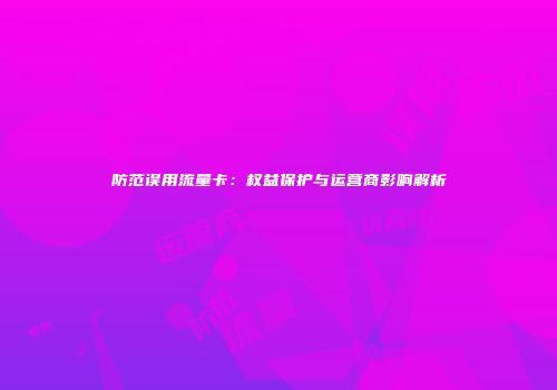防范误用流量卡：权益保护与运营商影响解析
