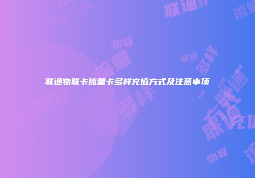 联通物联卡流量卡多样充值方式及注意事项