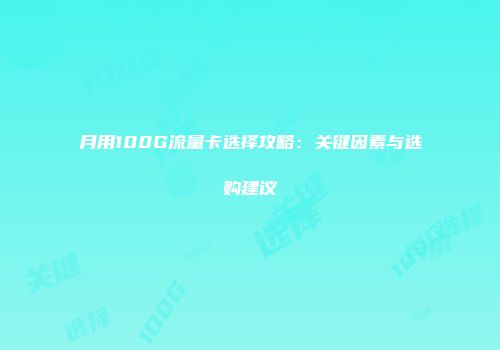 月用100G流量卡选择攻略：关键因素与选购建议