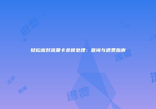 轻松应对流量卡余额处理：查询与退费指南