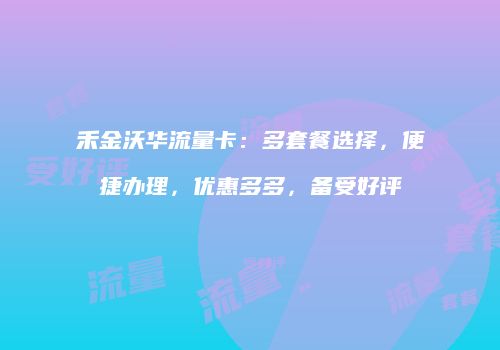 禾金沃华流量卡：多套餐选择，便捷办理，优惠多多，备受好评