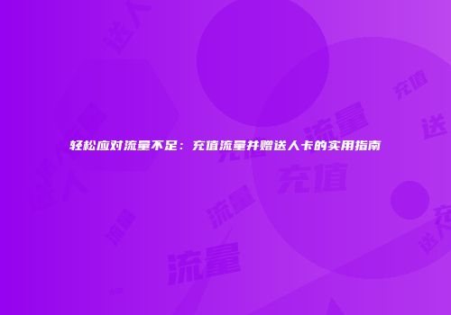 轻松应对流量不足：充值流量并赠送人卡的实用指南