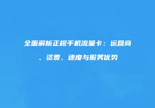 全面解析正规手机流量卡:运营商、资费、速度与服务优势